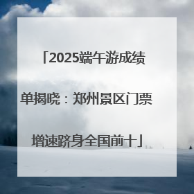 2025端午游成绩单揭晓：郑州景区门票增速跻身全国前十