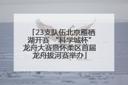 23支队伍北京雁栖湖开赛 “科学城杯”龙舟大赛暨怀柔区首届龙舟拔河赛举办