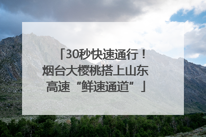 30秒快速通行！烟台大樱桃搭上山东高速“鲜速通道”