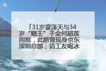 31岁章泽天与34岁“赌王”千金何超莲同框，此前曾现身京东深圳总部，请工友喝冰饮，点了300多杯
