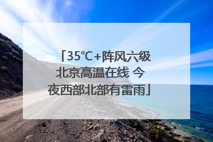35℃+阵风六级 北京高温在线 今夜西部北部有雷雨