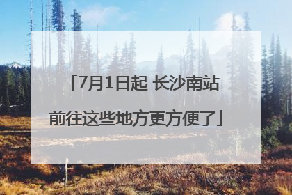 7月1日起 长沙南站前往这些地方更方便了