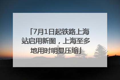 7月1日起铁路上海站启用新图，上海至多地用时明显压缩