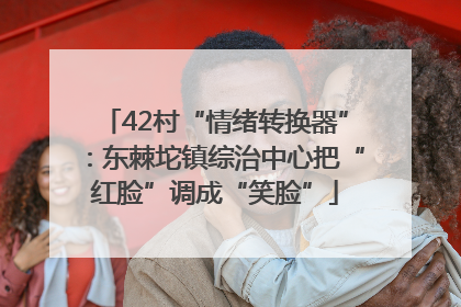 42村“情绪转换器”：东棘坨镇综治中心把“红脸”调成“笑脸”