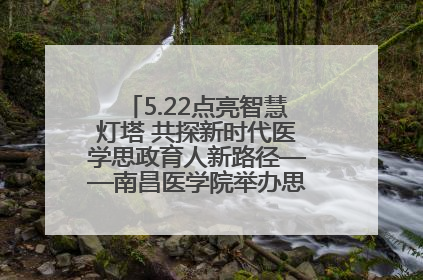 5.22点亮智慧灯塔 共探新时代医学思政育人新路径——南昌医学院举办思政教育建设研讨会