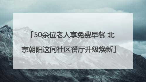 50余位老人享免费早餐 北京朝阳这间社区餐厅升级焕新