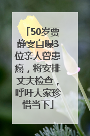50岁贾静雯自曝3位亲人曾患癌，将安排丈夫检查，呼吁大家珍惜当下