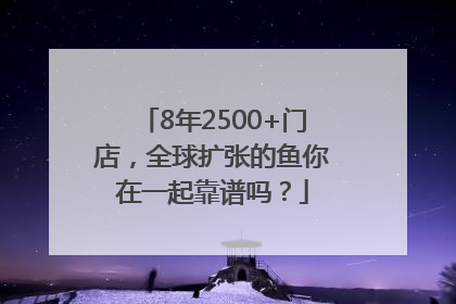 8年2500+门店，全球扩张的鱼你在一起靠谱吗？