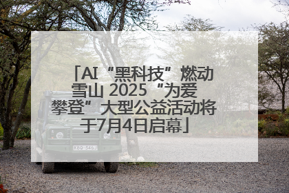 AI“黑科技”燃动雪山 2025“为爱攀登”大型公益活动将于7月4日启幕