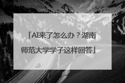 AI来了怎么办？湖南师范大学学子这样回答