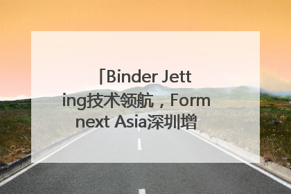 Binder Jetting技术领航，Formnext Asia深圳增材展解锁产业新动能