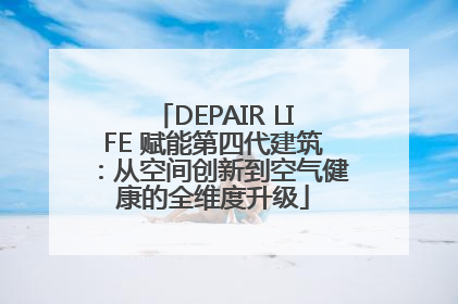 DEPAIR LIFE 赋能第四代建筑：从空间创新到空气健康的全维度升级