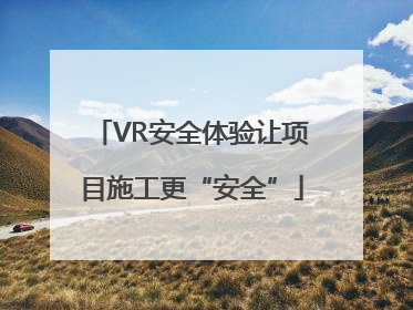 VR安全体验让项目施工更“安全”