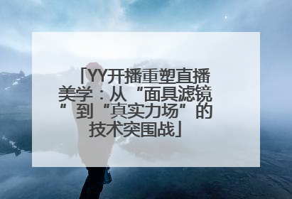 YY开播重塑直播美学：从“面具滤镜”到“真实力场”的技术突围战